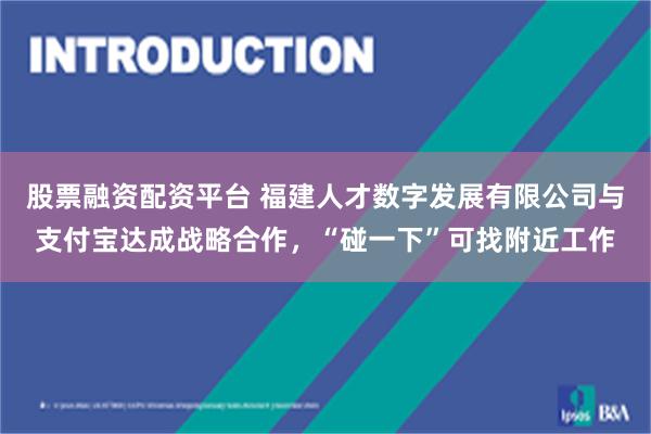 股票融资配资平台 福建人才数字发展有限公司与支付宝达成战略合作，“碰一下”可找附近工作