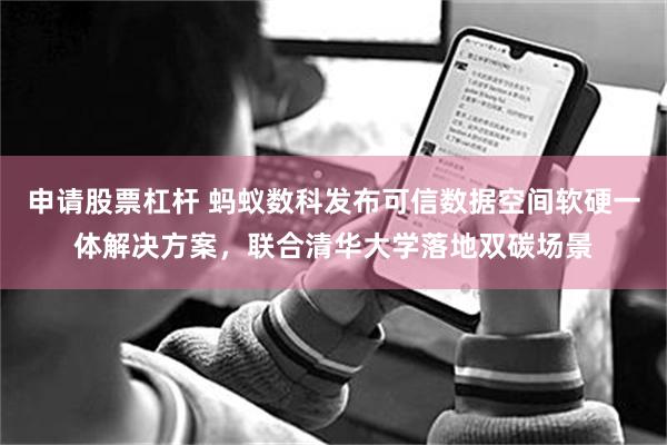 申请股票杠杆 蚂蚁数科发布可信数据空间软硬一体解决方案，联合清华大学落地双碳场景