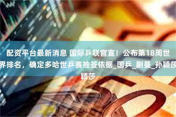 配资平台最新消息 国际乒联官宣！公布第18周世界排名，确定多哈世乒赛抽签依据_国乒_蒯曼_孙颖莎