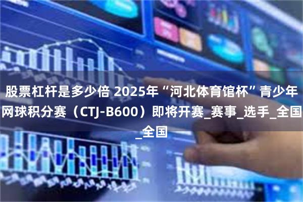 股票杠杆是多少倍 2025年“河北体育馆杯”青少年网球积分赛（CTJ-B600）即将开赛_赛事_选手_全国
