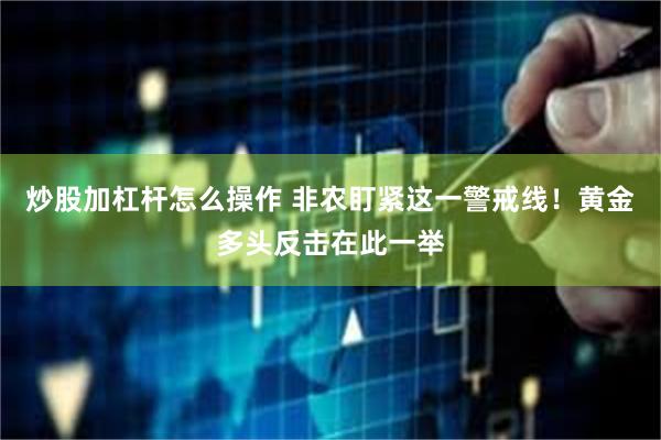 炒股加杠杆怎么操作 非农盯紧这一警戒线！黄金多头反击在此一举