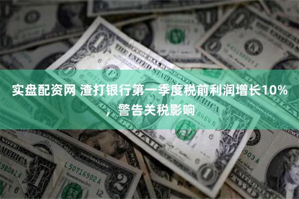 实盘配资网 渣打银行第一季度税前利润增长10%，警告关税影响