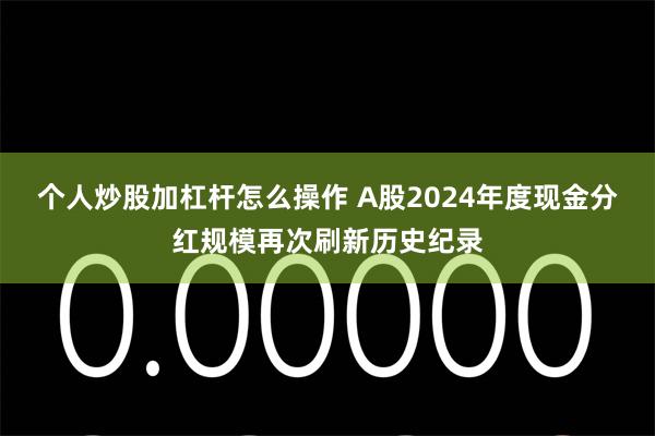个人炒股加杠杆怎么操作 A股2024年度现金分红规模再次刷新历史纪录