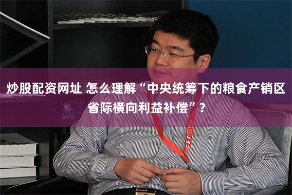 炒股配资网址 怎么理解“中央统筹下的粮食产销区省际横向利益补偿”？