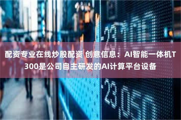 配资专业在线炒股配资 创意信息：AI智能一体机T300是公司自主研发的AI计算平台设备