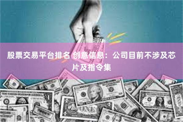 股票交易平台排名 创意信息：公司目前不涉及芯片及指令集