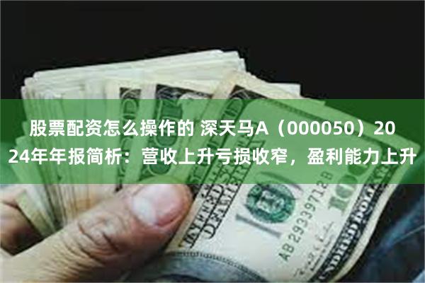 股票配资怎么操作的 深天马A（000050）2024年年报简析：营收上升亏损收窄，盈利能力上升