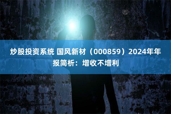 炒股投资系统 国风新材（000859）2024年年报简析：增收不增利