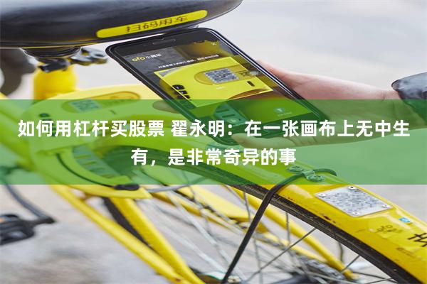 如何用杠杆买股票 翟永明：在一张画布上无中生有，是非常奇异的事