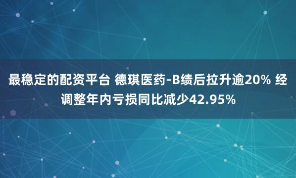 最稳定的配资平台 德琪医药-B绩后拉升逾20% 经调整年内亏损同比减少42.95%