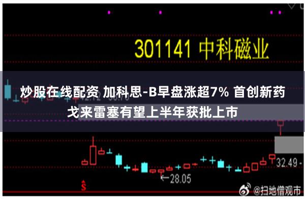 炒股在线配资 加科思-B早盘涨超7% 首创新药戈来雷塞有望上半年获批上市