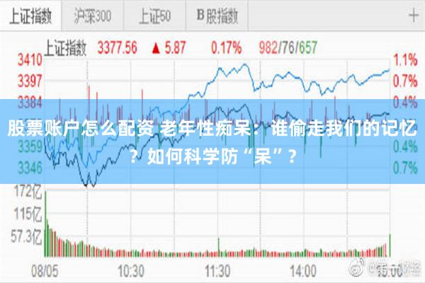 股票账户怎么配资 老年性痴呆：谁偷走我们的记忆？如何科学防“呆”？