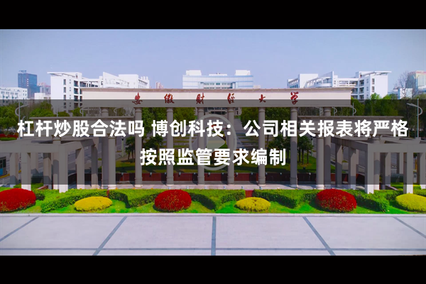 杠杆炒股合法吗 博创科技：公司相关报表将严格按照监管要求编制