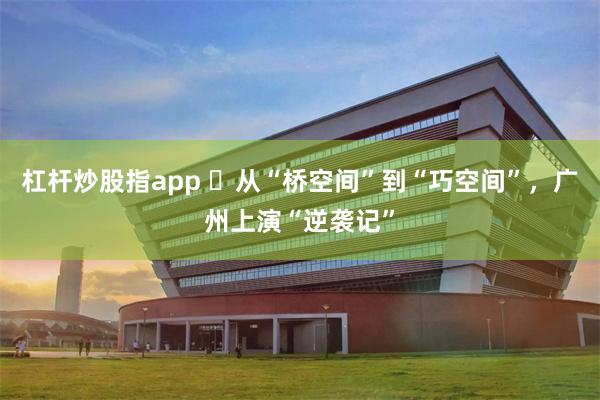 杠杆炒股指app ​从“桥空间”到“巧空间”，广州上演“逆袭记”