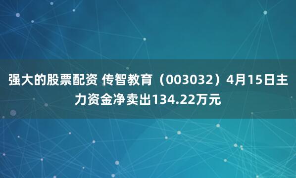 强大的股票配资 传智教育（003032）4月15日主力资金净卖出134.22万元