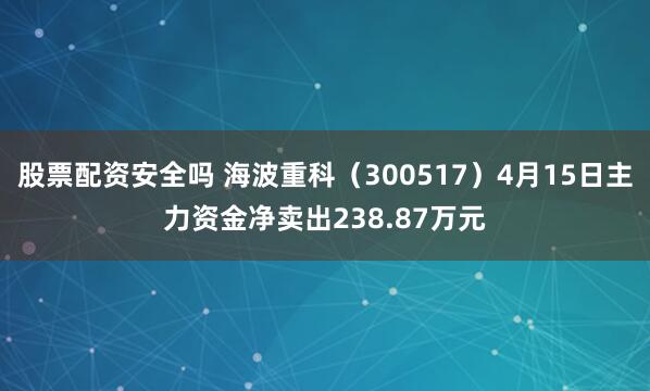 股票配资安全吗 海波重科（300517）4月15日主力资金净卖出238.87万元