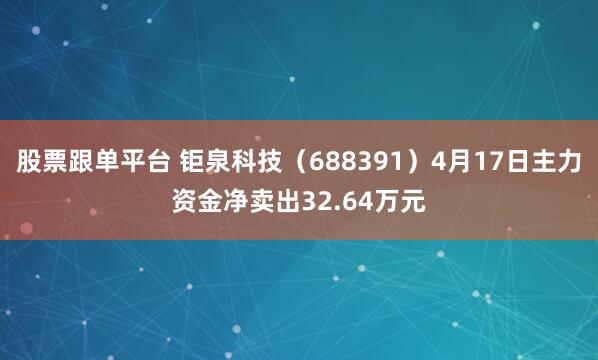 股票跟单平台 钜泉科技（688391）4月17日主力资金净卖出32.64万元