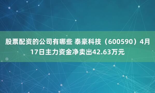 股票配资的公司有哪些 泰豪科技（600590）4月17日主力资金净卖出42.63万元