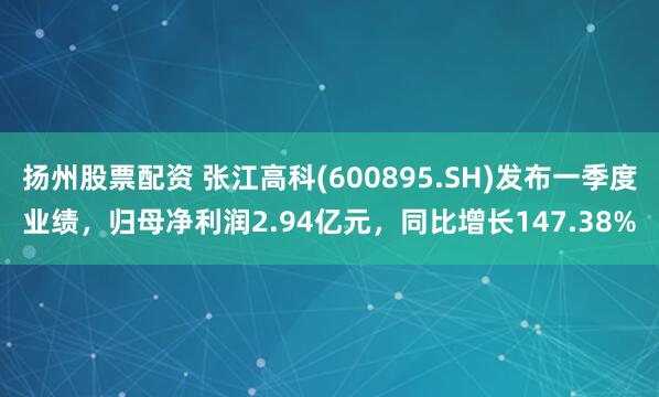 扬州股票配资 张江高科(600895.SH)发布一季度业绩，归母净利润2.94亿元，同比增长147.38%