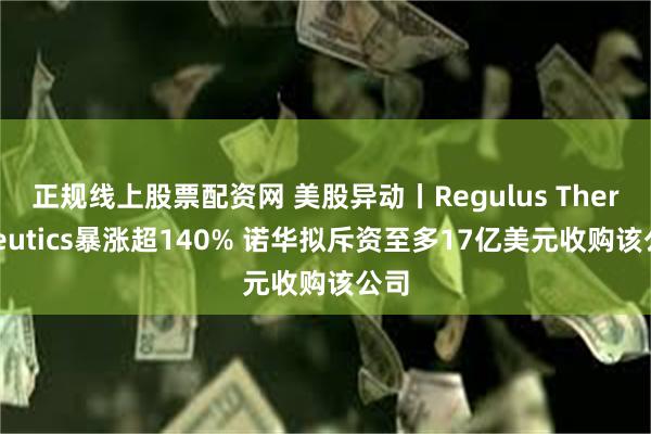 正规线上股票配资网 美股异动丨Regulus Therapeutics暴涨超140% 诺华拟斥资至多17亿美元收购该公司