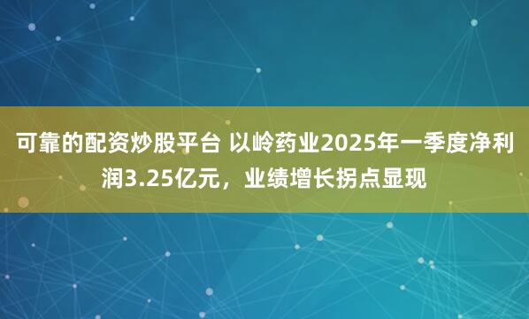 可靠的配资炒股平台 以岭药业2025年一季度净利润3.25亿元，业绩增长拐点显现