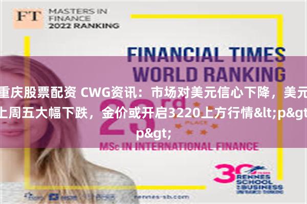 重庆股票配资 CWG资讯：市场对美元信心下降，美元上周五大幅下跌，金价或开启3220上方行情<p>