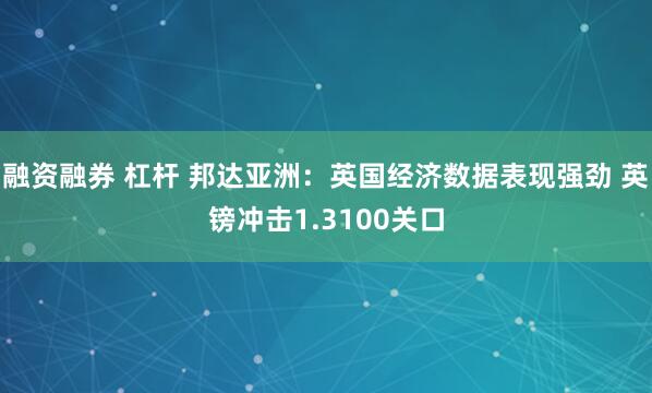 融资融券 杠杆 邦达亚洲：英国经济数据表现强劲 英镑冲击1.3100关口