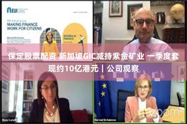 保定股票配资 新加坡GIC减持紫金矿业 一季度套现约10亿港元｜公司观察
