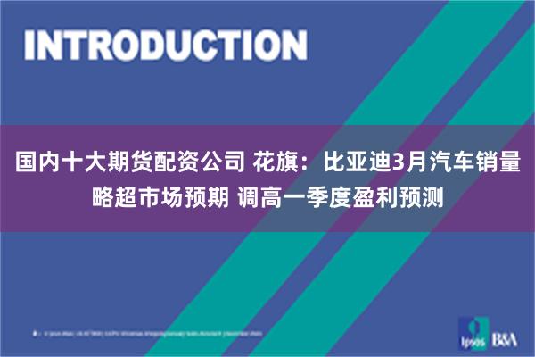 国内十大期货配资公司 花旗：比亚迪3月汽车销量略超市场预期 调高一季度盈利预测