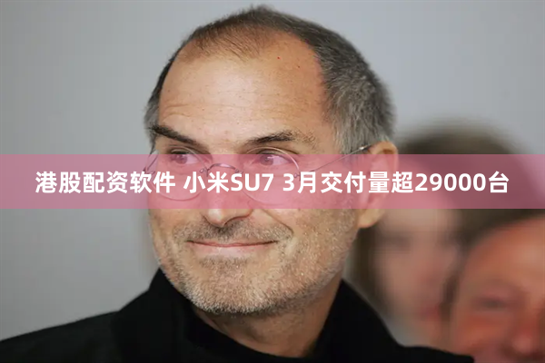 港股配资软件 小米SU7 3月交付量超29000台