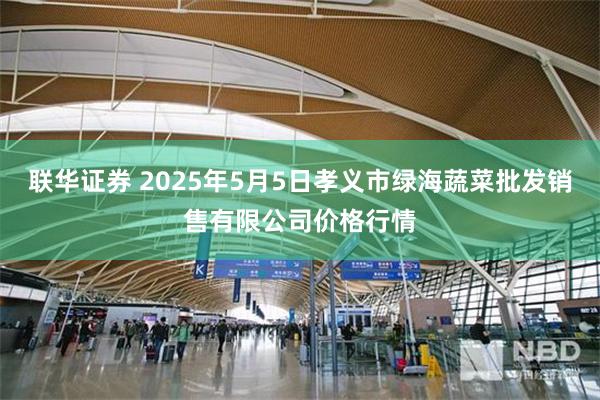 联华证券 2025年5月5日孝义市绿海蔬菜批发销售有限公司价格行情