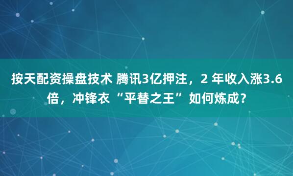 按天配资操盘技术 腾讯3亿押注，2 年收入涨3.6倍，冲锋衣 “平替之王” 如何炼成？