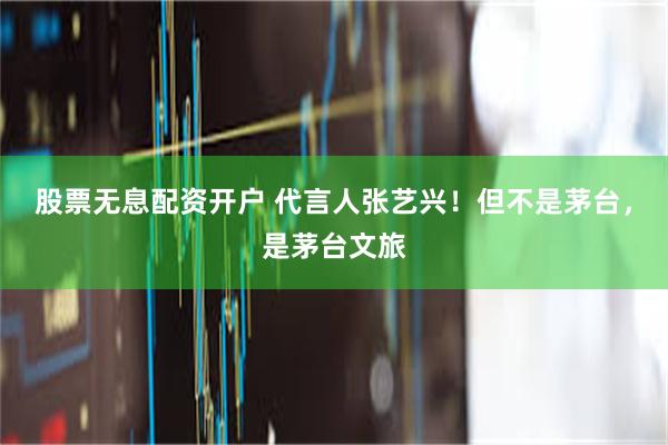 股票无息配资开户 代言人张艺兴！但不是茅台，是茅台文旅