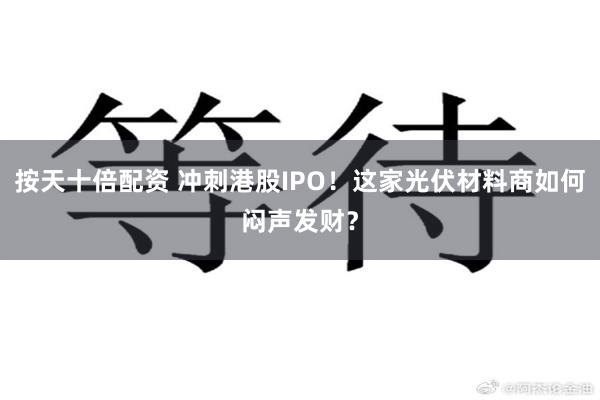 按天十倍配资 冲刺港股IPO！这家光伏材料商如何闷声发财？