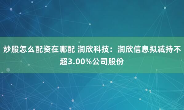 炒股怎么配资在哪配 润欣科技：润欣信息拟减持不超3.00%公司股份