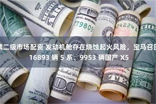 股票二级市场配资 发动机舱存在烧蚀起火风险，宝马召回共 16893 辆 5 系、9953 辆国产 X5
