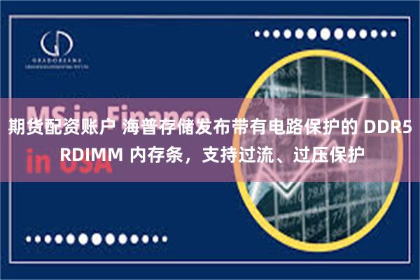 期货配资账户 海普存储发布带有电路保护的 DDR5 RDIMM 内存条，支持过流、过压保护
