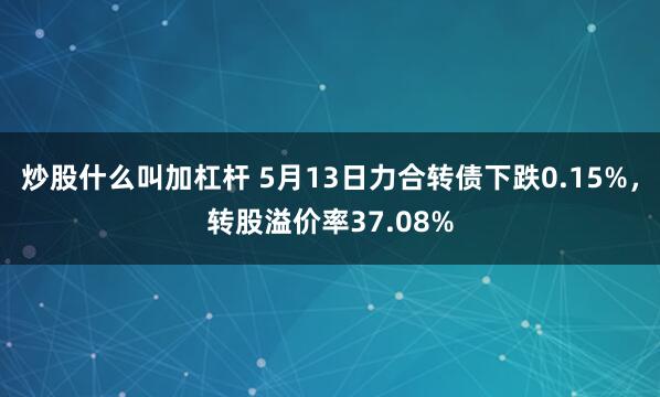 炒股什么叫加杠杆 5月13日力合转债下跌0.15%，转股溢价率37.08%