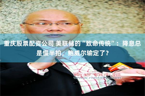 重庆股票配资公司 美联储的“致命传统”：降息总是慢半拍，鲍威尔输定了？