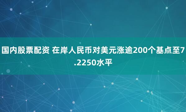 国内股票配资 在岸人民币对美元涨逾200个基点至7.2250水平