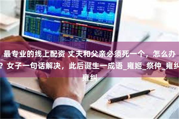 最专业的线上配资 丈夫和父亲必须死一个，怎么办？女子一句话解决，此后诞生一成语_雍姬_祭仲_雍纠