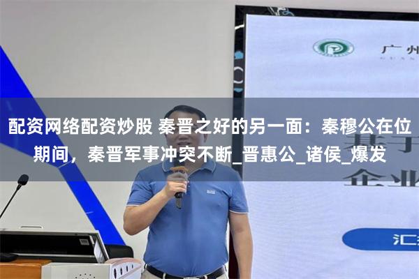配资网络配资炒股 秦晋之好的另一面：秦穆公在位期间，秦晋军事冲突不断_晋惠公_诸侯_爆发