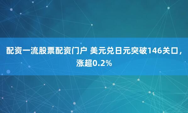 配资一流股票配资门户 美元兑日元突破146关口，涨超0.2%