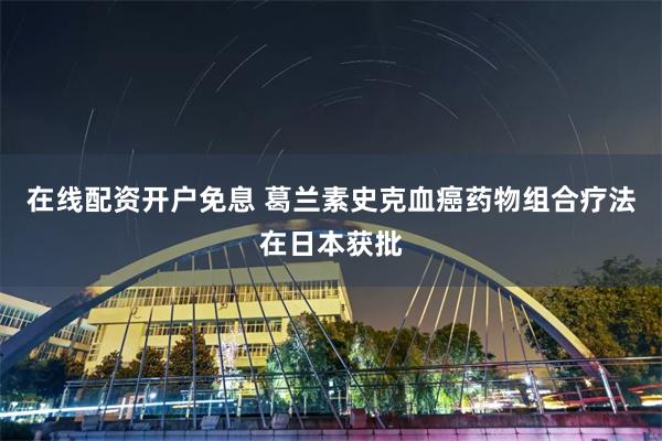 在线配资开户免息 葛兰素史克血癌药物组合疗法在日本获批
