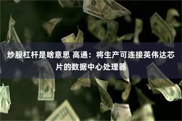 炒股杠杆是啥意思 高通：将生产可连接英伟达芯片的数据中心处理器