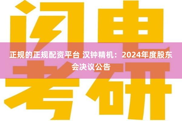 正规的正规配资平台 汉钟精机：2024年度股东会决议公告