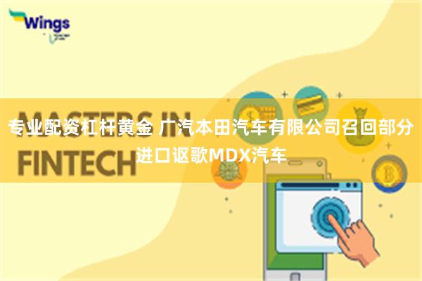 专业配资杠杆黄金 广汽本田汽车有限公司召回部分进口讴歌MDX汽车