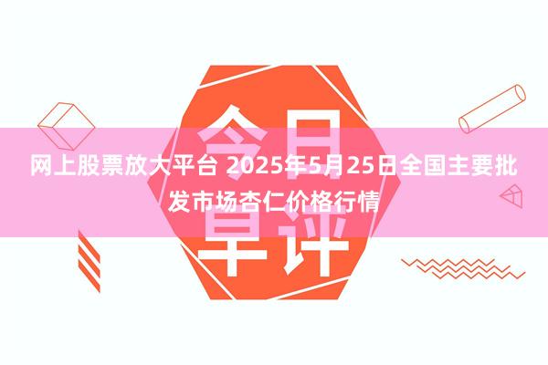 网上股票放大平台 2025年5月25日全国主要批发市场杏仁价格行情