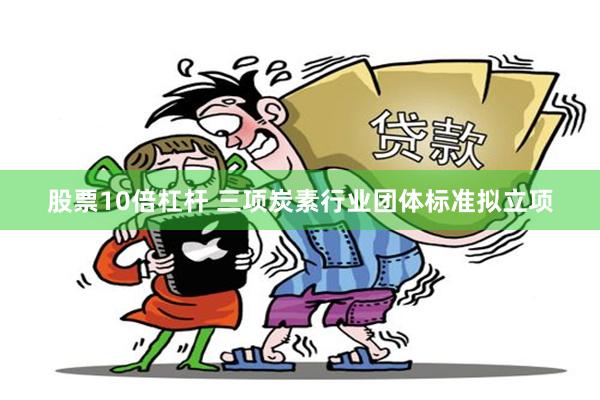 股票10倍杠杆 三项炭素行业团体标准拟立项