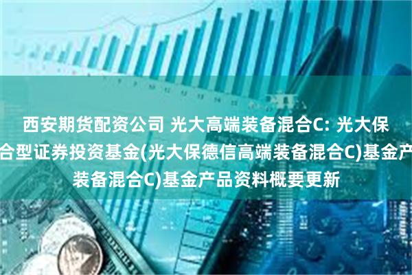西安期货配资公司 光大高端装备混合C: 光大保德信高端装备混合型证券投资基金(光大保德信高端装备混合C)基金产品资料概要更新